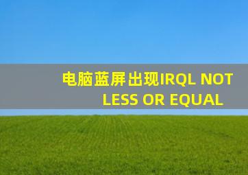 电脑蓝屏出现IRQL NOT LESS OR EQUAL